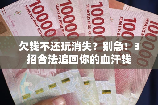 北京欠钱不还玩消失？别急！3招合法追回你的血汗钱